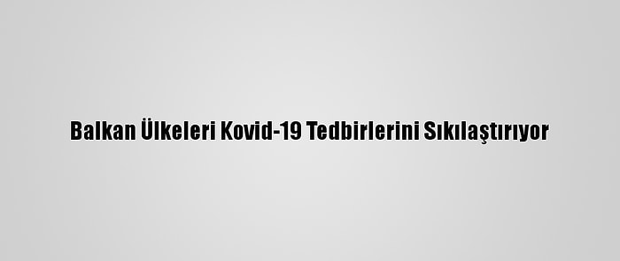 Balkan Ülkeleri Kovid-19 Tedbirlerini Sıkılaştırıyor