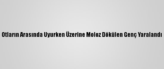 Otların Arasında Uyurken Üzerine Moloz Dökülen Genç Yaralandı