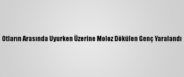 Otların Arasında Uyurken Üzerine Moloz Dökülen Genç Yaralandı