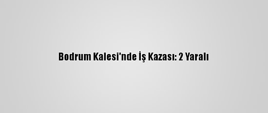 Bodrum Kalesi'nde İş Kazası: 2 Yaralı