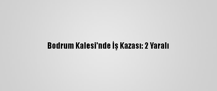 Bodrum Kalesi'nde İş Kazası: 2 Yaralı