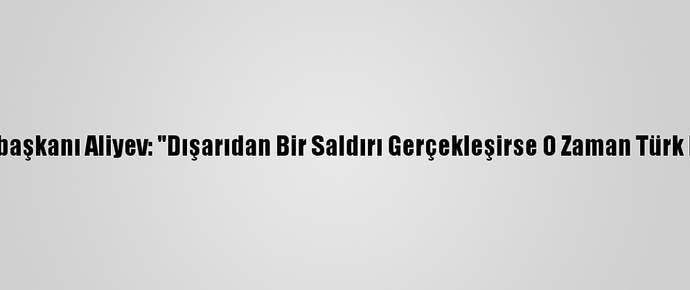 Azerbaycan Cumhurbaşkanı Aliyev: "Dışarıdan Bir Saldırı Gerçekleşirse O Zaman Türk F-16'Ları Görecekler"
