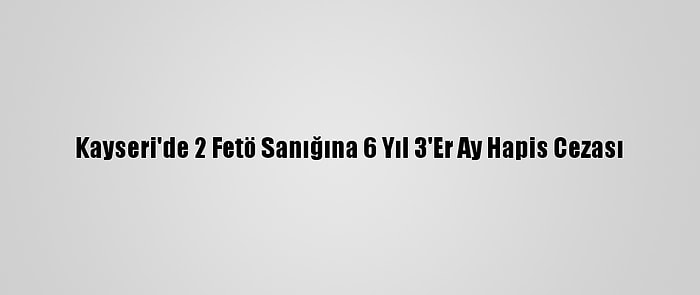 Kayseri'de 2 Fetö Sanığına 6 Yıl 3'Er Ay Hapis Cezası