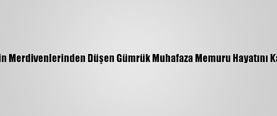 Geminin Merdivenlerinden Düşen Gümrük Muhafaza Memuru Hayatını Kaybetti