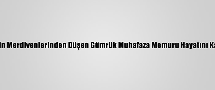 Geminin Merdivenlerinden Düşen Gümrük Muhafaza Memuru Hayatını Kaybetti