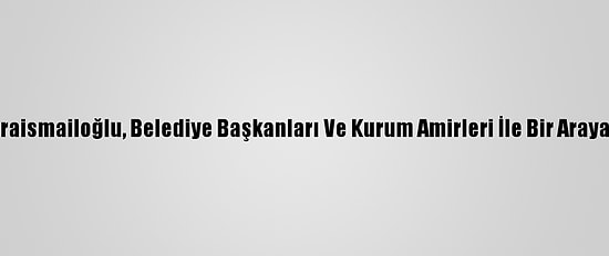 Bakan Karaismailoğlu, Belediye Başkanları Ve Kurum Amirleri İle Bir Araya Geldi:(2)