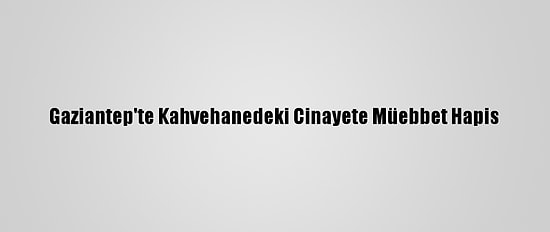 Gaziantep'te Kahvehanedeki Cinayete Müebbet Hapis