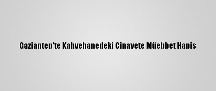 Gaziantep'te Kahvehanedeki Cinayete Müebbet Hapis