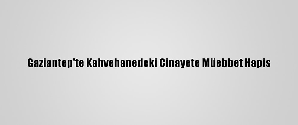 Gaziantep'te Kahvehanedeki Cinayete Müebbet Hapis