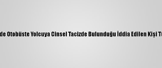 Nevşehir'de Otobüste Yolcuya Cinsel Tacizde Bulunduğu İddia Edilen Kişi Tutuklandı