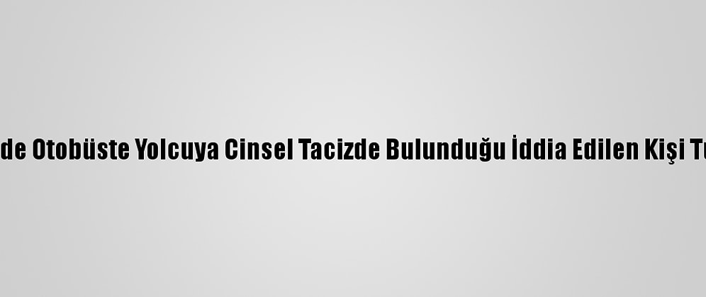 Nevşehir'de Otobüste Yolcuya Cinsel Tacizde Bulunduğu İddia Edilen Kişi Tutuklandı