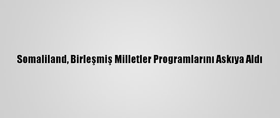 Somaliland, Birleşmiş Milletler Programlarını Askıya Aldı