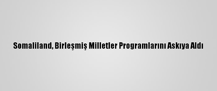 Somaliland, Birleşmiş Milletler Programlarını Askıya Aldı