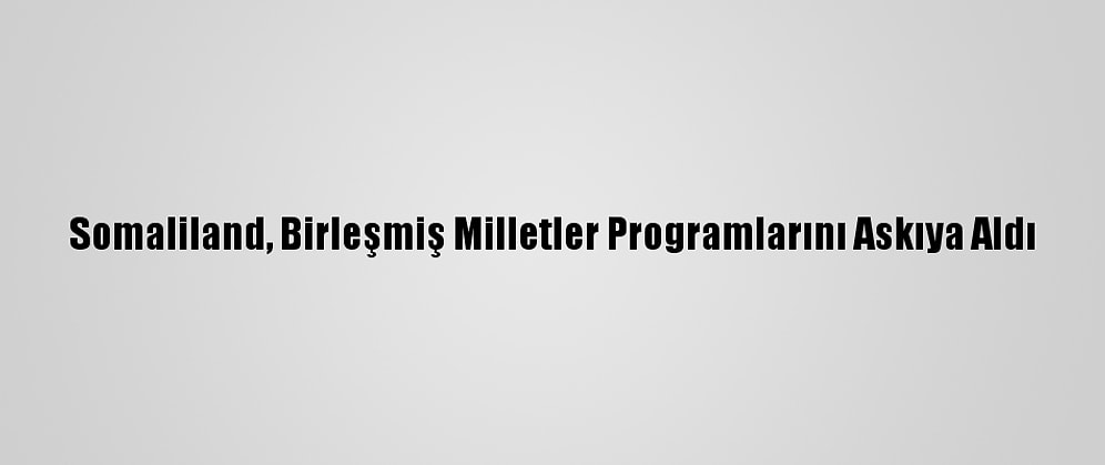 Somaliland, Birleşmiş Milletler Programlarını Askıya Aldı