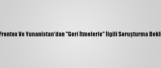 AB, Frontex Ve Yunanistan'dan "Geri İtmelerle" İlgili Soruşturma Bekliyor