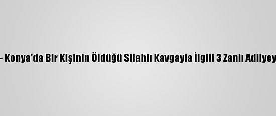 Güncelleme - Konya'da Bir Kişinin Öldüğü Silahlı Kavgayla İlgili 3 Zanlı Adliyeye Sevk Edildi