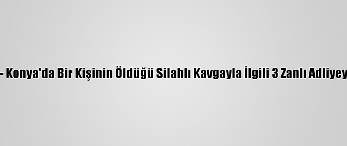 Güncelleme - Konya'da Bir Kişinin Öldüğü Silahlı Kavgayla İlgili 3 Zanlı Adliyeye Sevk Edildi