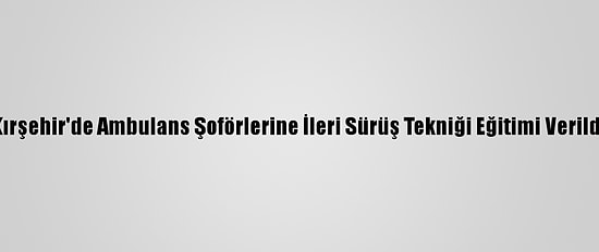 Kırşehir'de Ambulans Şoförlerine İleri Sürüş Tekniği Eğitimi Verildi