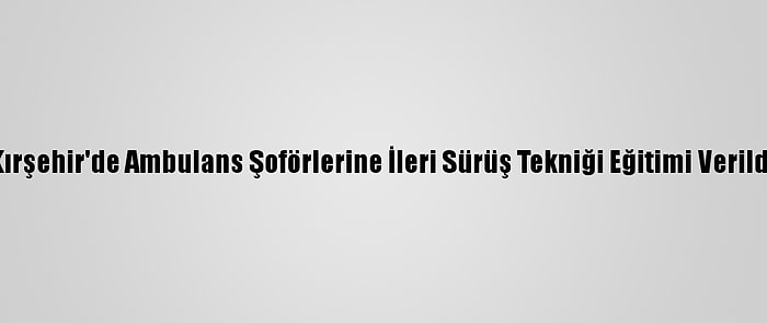 Kırşehir'de Ambulans Şoförlerine İleri Sürüş Tekniği Eğitimi Verildi