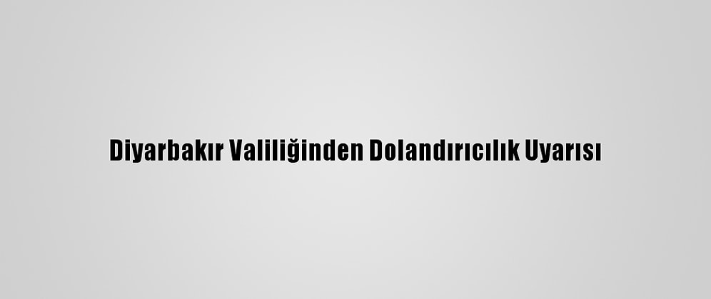 Diyarbakır Valiliğinden Dolandırıcılık Uyarısı