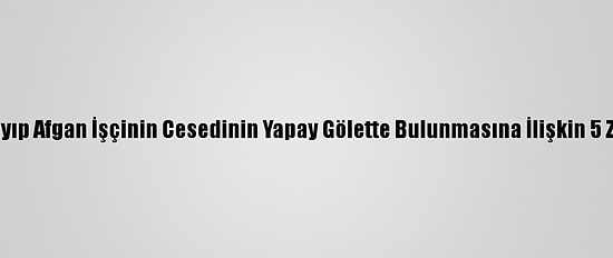 Antalya'da Kayıp Afgan İşçinin Cesedinin Yapay Gölette Bulunmasına İlişkin 5 Zanlı Adliyede