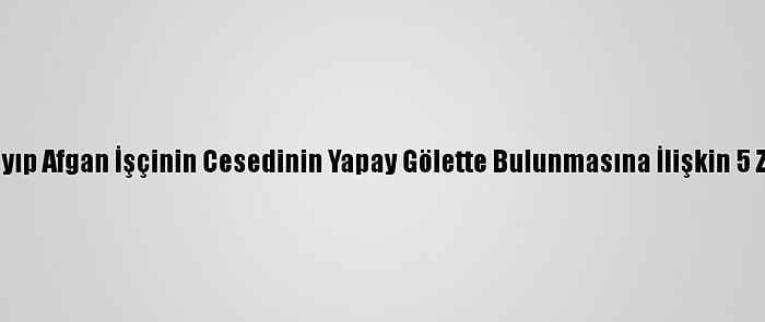 Antalya'da Kayıp Afgan İşçinin Cesedinin Yapay Gölette Bulunmasına İlişkin 5 Zanlı Adliyede