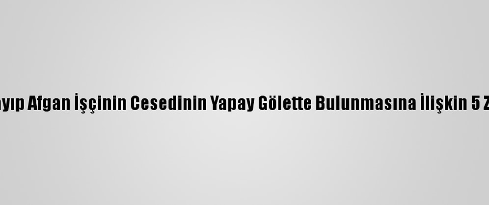 Antalya'da Kayıp Afgan İşçinin Cesedinin Yapay Gölette Bulunmasına İlişkin 5 Zanlı Adliyede