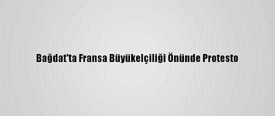 Bağdat'ta Fransa Büyükelçiliği Önünde Protesto