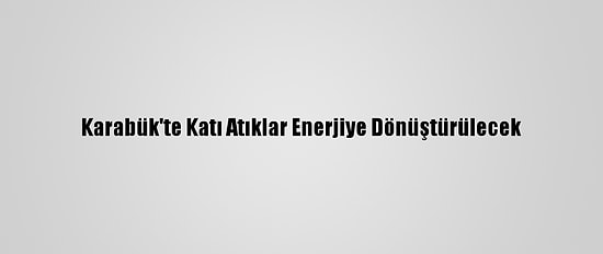 Karabük'te Katı Atıklar Enerjiye Dönüştürülecek