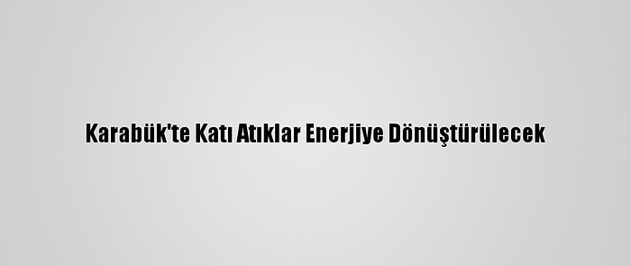 Karabük'te Katı Atıklar Enerjiye Dönüştürülecek