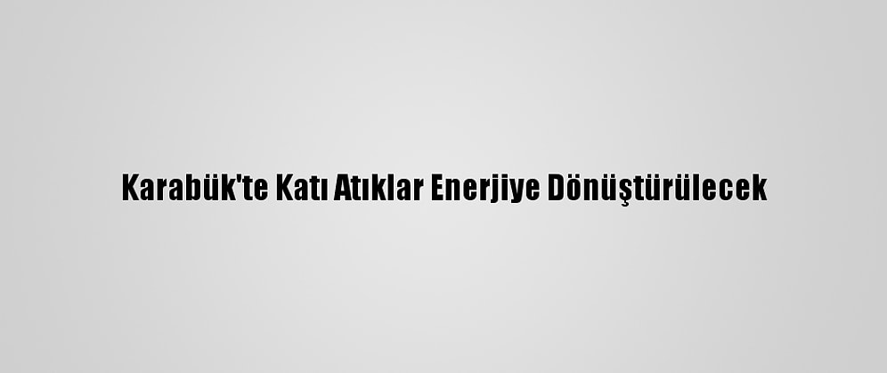 Karabük'te Katı Atıklar Enerjiye Dönüştürülecek