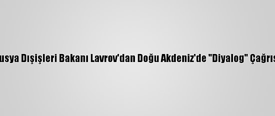 Rusya Dışişleri Bakanı Lavrov'dan Doğu Akdeniz'de "Diyalog" Çağrısı