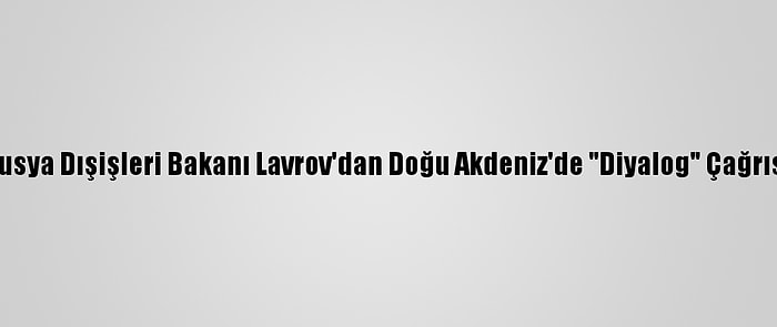 Rusya Dışişleri Bakanı Lavrov'dan Doğu Akdeniz'de "Diyalog" Çağrısı