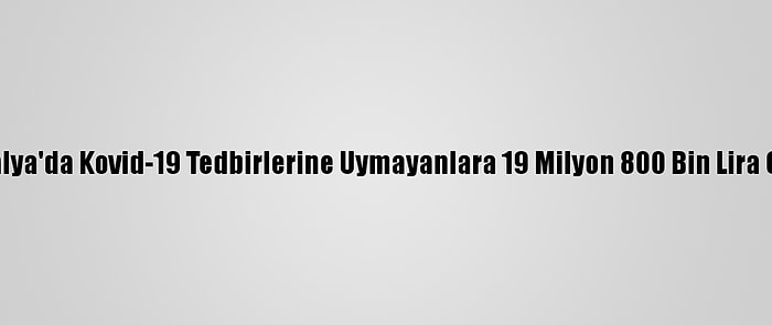 Antalya'da Kovid-19 Tedbirlerine Uymayanlara 19 Milyon 800 Bin Lira Ceza