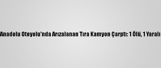 Anadolu Otoyolu'nda Arızalanan Tıra Kamyon Çarptı: 1 Ölü, 1 Yaralı