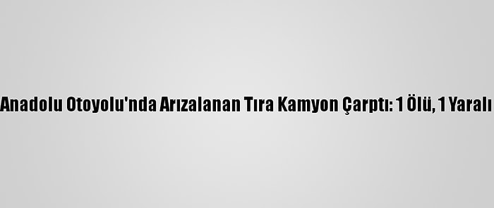 Anadolu Otoyolu'nda Arızalanan Tıra Kamyon Çarptı: 1 Ölü, 1 Yaralı