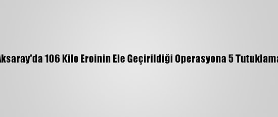 Aksaray'da 106 Kilo Eroinin Ele Geçirildiği Operasyona 5 Tutuklama