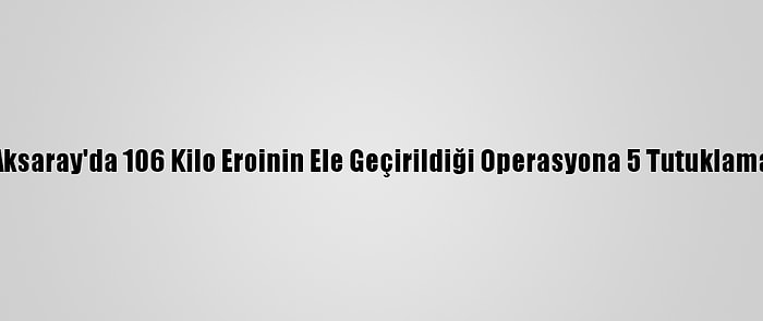 Aksaray'da 106 Kilo Eroinin Ele Geçirildiği Operasyona 5 Tutuklama