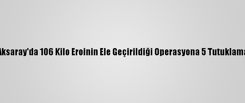 Aksaray'da 106 Kilo Eroinin Ele Geçirildiği Operasyona 5 Tutuklama