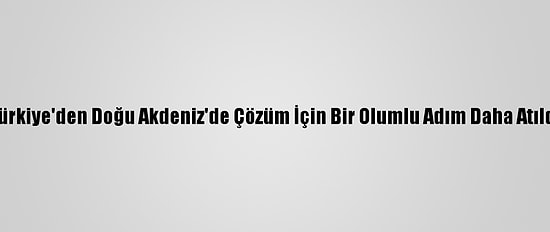 Türkiye'den Doğu Akdeniz'de Çözüm İçin Bir Olumlu Adım Daha Atıldı