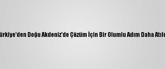 Türkiye'den Doğu Akdeniz'de Çözüm İçin Bir Olumlu Adım Daha Atıldı