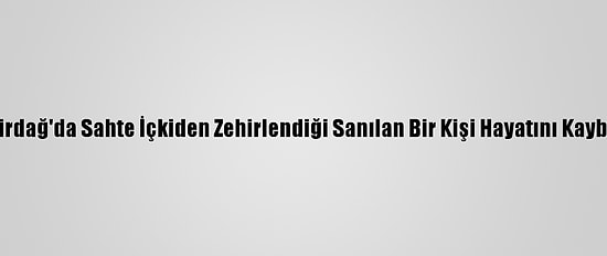 Tekirdağ'da Sahte İçkiden Zehirlendiği Sanılan Bir Kişi Hayatını Kaybetti