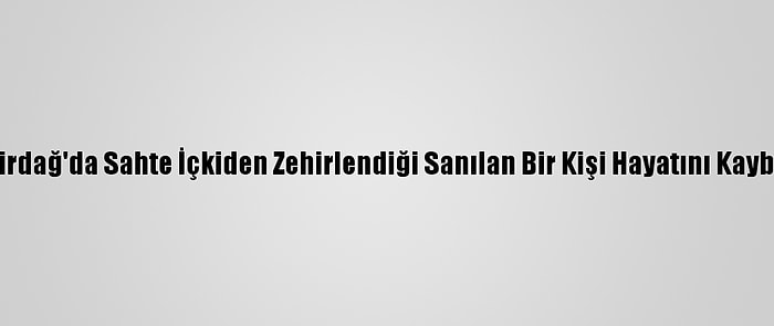 Tekirdağ'da Sahte İçkiden Zehirlendiği Sanılan Bir Kişi Hayatını Kaybetti