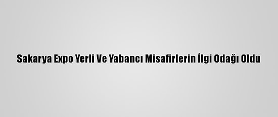 Sakarya Expo Yerli Ve Yabancı Misafirlerin İlgi Odağı Oldu