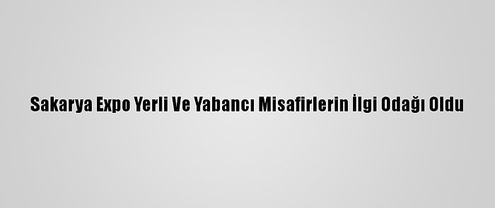 Sakarya Expo Yerli Ve Yabancı Misafirlerin İlgi Odağı Oldu