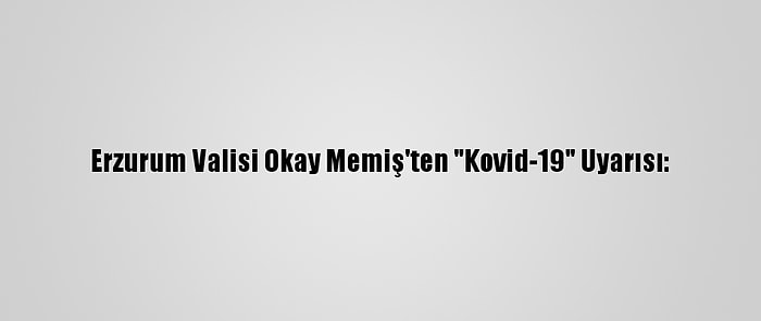 Erzurum Valisi Okay Memiş'ten "Kovid-19" Uyarısı: