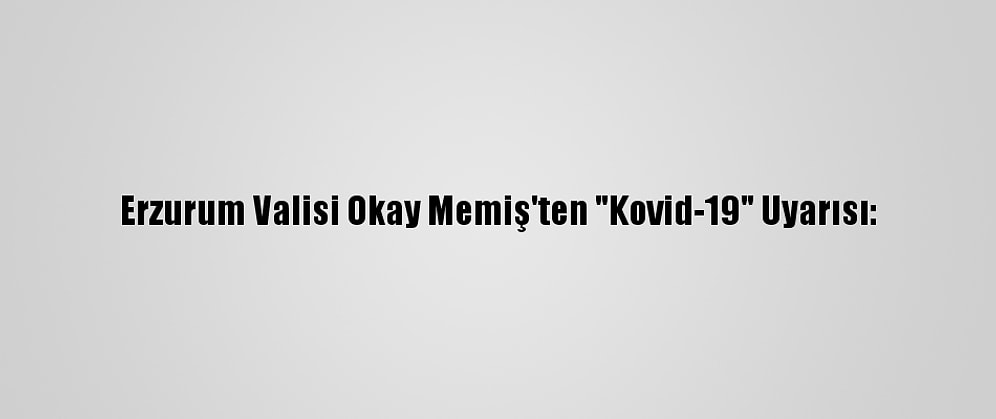 Erzurum Valisi Okay Memiş'ten "Kovid-19" Uyarısı: