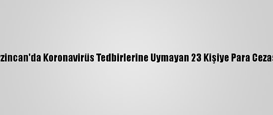 Erzincan'da Koronavirüs Tedbirlerine Uymayan 23 Kişiye Para Cezası