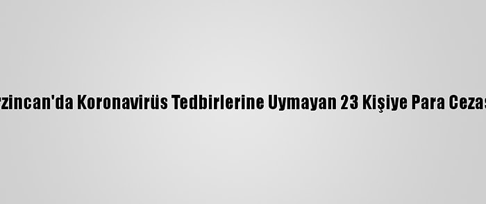 Erzincan'da Koronavirüs Tedbirlerine Uymayan 23 Kişiye Para Cezası