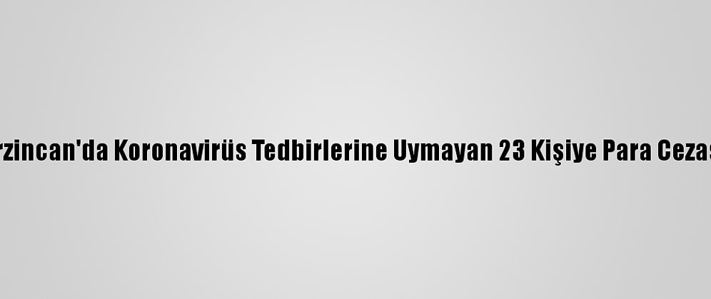 Erzincan'da Koronavirüs Tedbirlerine Uymayan 23 Kişiye Para Cezası